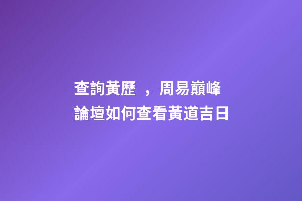查詢黃歷，周易巔峰論壇如何查看黃道吉日(一)